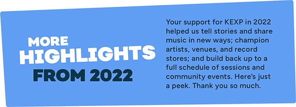 Header image, "More 2022 Highlights: Your support helped us tell stories and share music in new ways; champion artists, venues, and record stores; and build back up to a full schedule of sessions and events. Here's just a peek. Thank you so much."